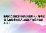 襄阳市自然资源和规划局副局长（陈明远 湖北襄阳市政协人口资源环境委员会副主任）