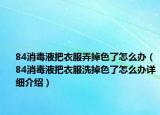 84消毒液把衣服弄掉色了怎么办（84消毒液把衣服洗掉色了怎么办详细介绍）