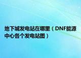 地下城发电站在哪里（DNF能源中心各个发电站图）