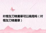 叶根友刀锋黑草可以商用吗（叶根友刀锋黑草）