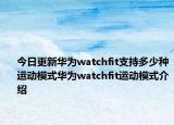 今日更新华为watchfit支持多少种运动模式华为watchfit运动模式介绍