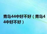 青岛44中好不好（青岛44中好不好）