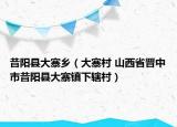 昔阳县大寨乡（大寨村 山西省晋中市昔阳县大寨镇下辖村）