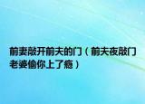 前妻敲开前夫的门（前夫夜敲门老婆偷你上了瘾）
