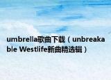 umbrella歌曲下载（unbreakable Westlife新曲精选辑）