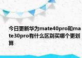 今日更新华为mate40pro和mate30pro有什么区别买哪个更划算