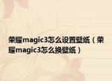 荣耀magic3怎么设置壁纸（荣耀magic3怎么换壁纸）