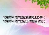 北京市不动产登记领域网上办事（北京市不动产登记工作规范 试行）
