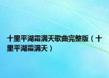 十里平湖霜满天歌曲完整版（十里平湖霜满天）