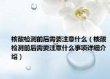 核酸检测前后需要注意什么（核酸检测前后需要注意什么事项详细介绍）