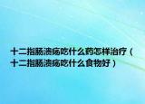 十二指肠溃疡吃什么药怎样治疗（十二指肠溃疡吃什么食物好）