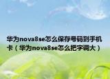 华为nova8se怎么保存号码到手机卡（华为nova8se怎么把字调大）