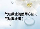 气动截止阀使用方法（气动截止阀）