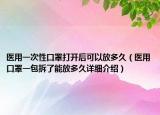 医用一次性口罩打开后可以放多久（医用口罩一包拆了能放多久详细介绍）