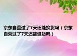 京东自营过了7天还能换货吗（京东自营过了7天还能退货吗）
