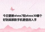 今日更新vivos7和vivox30哪个好到底那款手机更值得入手