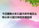 今日更新小米11超大杯外观怎么样小米11超大杯的外观如何