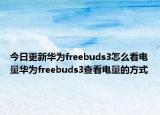 今日更新华为freebuds3怎么看电量华为freebuds3查看电量的方式