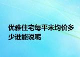 优雅住宅每平米均价多少谁能说呢