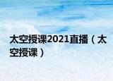 太空授课2021直播（太空授课）