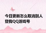 今日更新怎么取消别人登我QQ游戏号