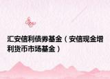 汇安信利债券基金（安信现金增利货币市场基金）