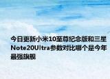 今日更新小米10至尊纪念版和三星Note20Ultra参数对比哪个是今年最强旗舰