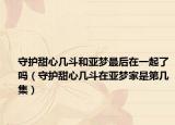 守护甜心几斗和亚梦最后在一起了吗（守护甜心几斗在亚梦家是第几集）