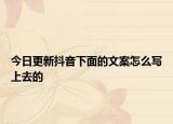 今日更新抖音下面的文案怎么写上去的