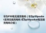 华为P50有无线充电吗（华为p50pocket支持无线充电吗 华为p50pocket有无线充电吗介绍）