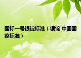 国标一号银锭标准（银锭 中国国家标准）