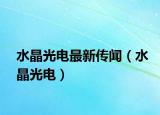 水晶光电最新传闻（水晶光电）