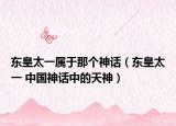 东皇太一属于那个神话（东皇太一 中国神话中的天神）