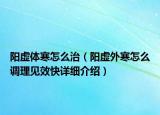 阳虚体寒怎么治（阳虚外寒怎么调理见效快详细介绍）