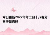 今日更新2022年年二月十八春分日子是否好