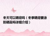 冬天可以晒背吗（冬季晒背要涂防晒霜吗详细介绍）