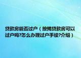 贷款房能否过户（按揭贷款房可以过户吗?怎么办理过户手续?介绍）