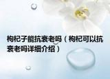 枸杞子能抗衰老吗（枸杞可以抗衰老吗详细介绍）