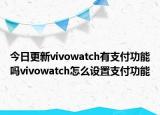 今日更新vivowatch有支付功能吗vivowatch怎么设置支付功能