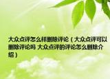 大众点评怎么样删除评论（大众点评可以删除评论吗 大众点评的评论怎么删除介绍）