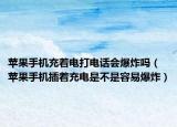 苹果手机充着电打电话会爆炸吗（苹果手机插着充电是不是容易爆炸）