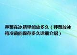 荠菜在冰箱里能放多久（荠菜放冰箱冷藏能保存多久详细介绍）