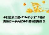 今日更新三星s21fe和小米11哪款更值得入手两款手机的区别是什么