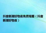 抖音新潮好物夜免费观看（抖音新潮好物夜）