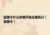 禁塑令什么时候开始全面执行（禁塑令）