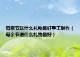 母亲节送什么礼物最好手工制作（母亲节送什么礼物最好）