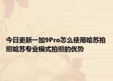 今日更新一加9Pro怎么使用哈苏拍照哈苏专业模式拍照的优势