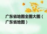 广东省地图全图大图（广东省地图）