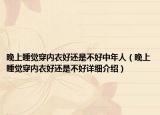 晚上睡觉穿内衣好还是不好中年人（晚上睡觉穿内衣好还是不好详细介绍）