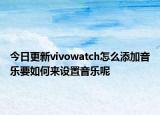 今日更新vivowatch怎么添加音乐要如何来设置音乐呢